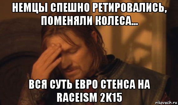 немцы спешно ретировались, поменяли колеса... вся суть евро стенса на raceism 2k15, Мем Закрывает лицо