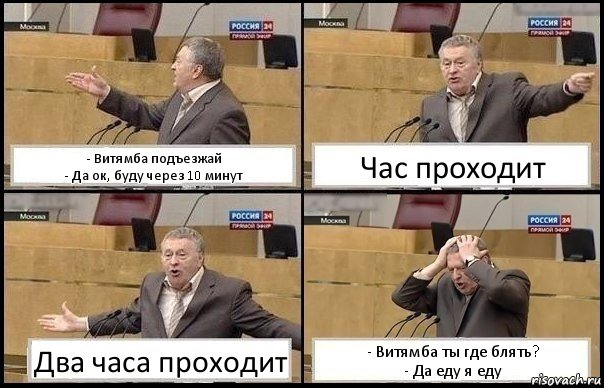 - Витямба подъезжай
- Да ок, буду через 10 минут Час проходит Два часа проходит - Витямба ты где блять?
- Да еду я еду, Комикс Жирик в шоке хватается за голову