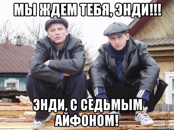 мы ждем тебя, энди!!! энди, с седьмым айфоном!