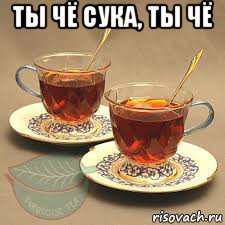 ты чё сука, ты чё , Мем 2 чая