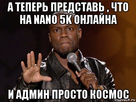 а теперь представь , что на nano 5k онлайна и админ просто космос, Мем  А теперь представь