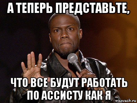 а теперь представьте, что все будут работать по ассисту как я, Мем  А теперь представь