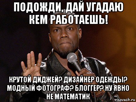 подожди, дай угадаю кем работаешь! крутой диджей? дизайнер одежды? модный фотограф? блоггер? ну явно не математик, Мем  А теперь представь