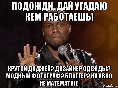 подожди, дай угадаю кем работаешь! крутой диджей? дизайнер одежды? модный фотограф? блоггер? ну явно не математик!, Мем  А теперь представь