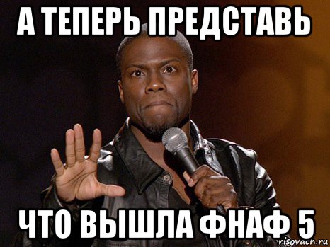 а теперь представь что вышла фнаф 5, Мем  А теперь представь