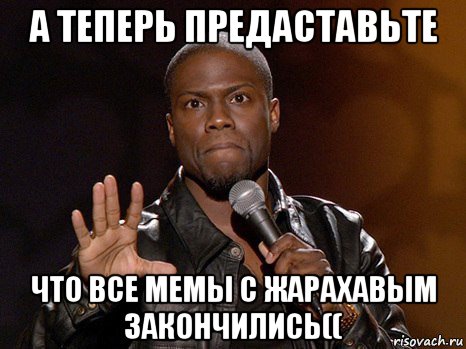 а теперь предаставьте что все мемы с жарахавым закончились((, Мем  А теперь представь