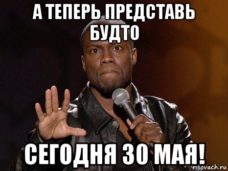 а теперь представь будто сегодня 30 мая!