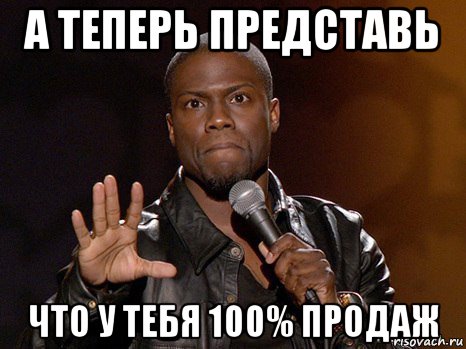 а теперь представь что у тебя 100% продаж, Мем  А теперь представь