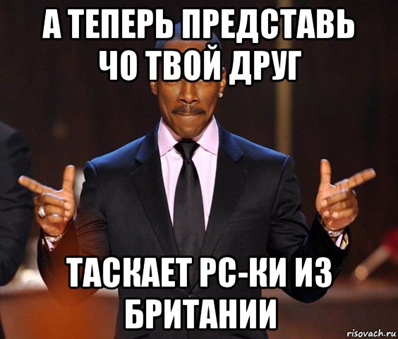 а теперь представь чо твой друг таскает рс-ки из британии, Мем  а теперь представьте