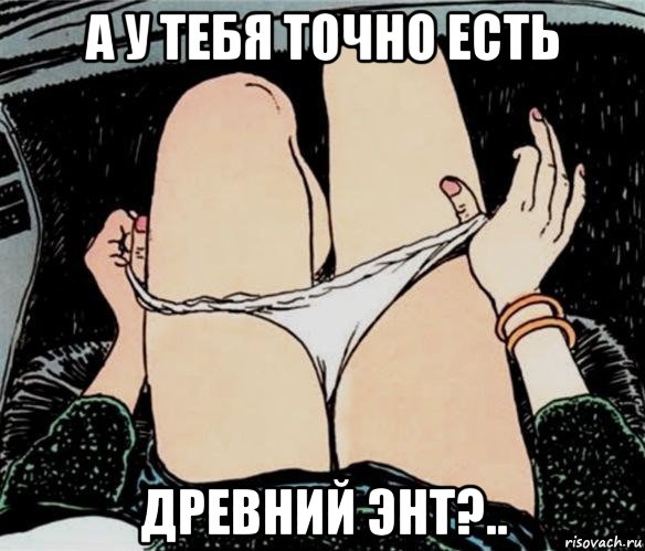 а у тебя точно есть древний энт?.., Мем А ты точно