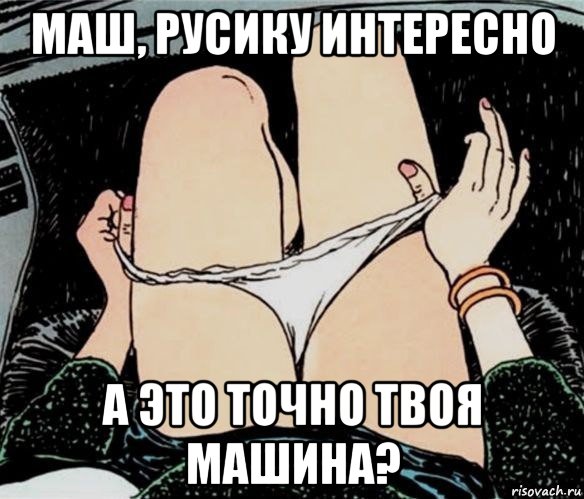 маш, русику интересно а это точно твоя машина?, Мем А ты точно