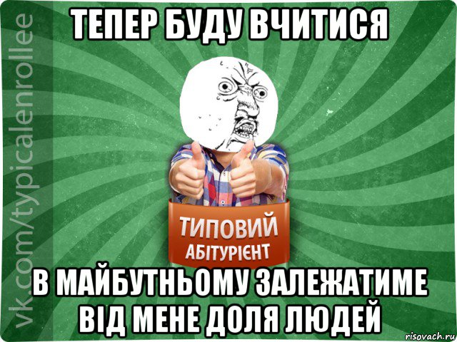 тепер буду вчитися в майбутньому залежатиме від мене доля людей