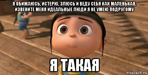 я обижаюсь, истерю, злюсь и веду себя как маленькая. извените меня идеальные люди я не умею подругому я такая, Мем    Агнес Грю