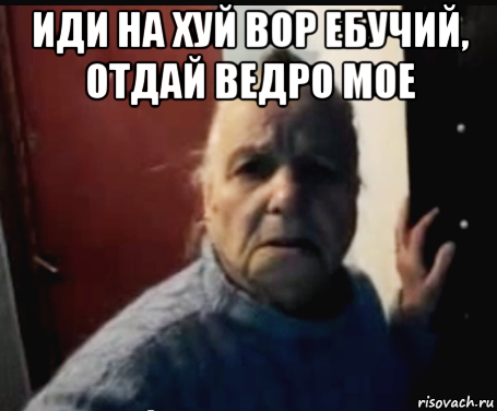 иди на хуй вор ебучий, отдай ведро мое 