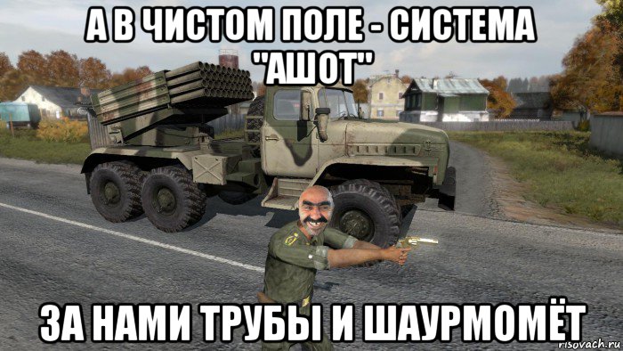 а в чистом поле - система "ашот" за нами трубы и шаурмомёт