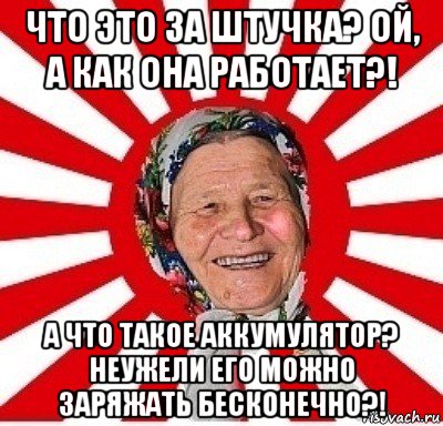 что это за штучка? ой, а как она работает?! а что такое аккумулятор? неужели его можно заряжать бесконечно?!, Мем  бабуля