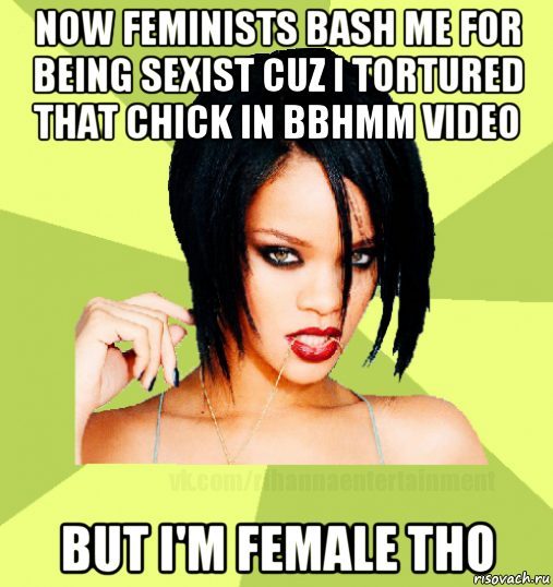 now feminists bash me for being sexist cuz i tortured that chick in bbhmm video but i'm female tho