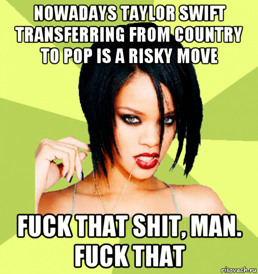 nowadays taylor swift transferring from country to pop is a risky move fuck that shit, man. fuck that