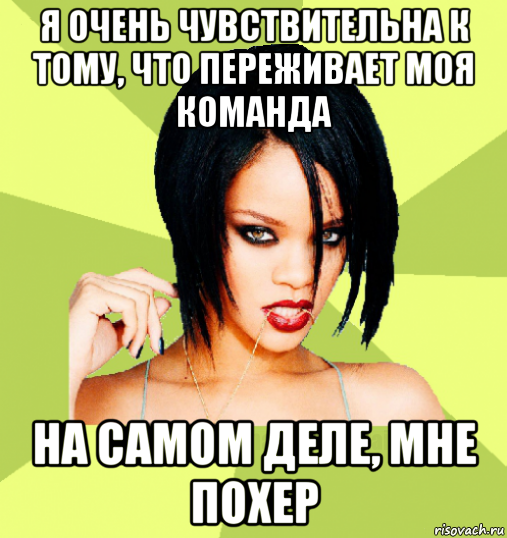 я очень чувствительна к тому, что переживает моя команда на самом деле, мне похер