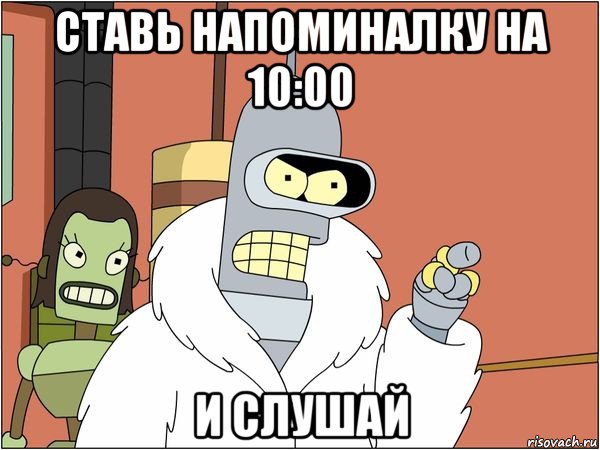 ставь напоминалку на 10:00 и слушай, Мем Бендер