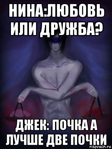 нина:любовь или дружба? джек: почка а лучше две почки