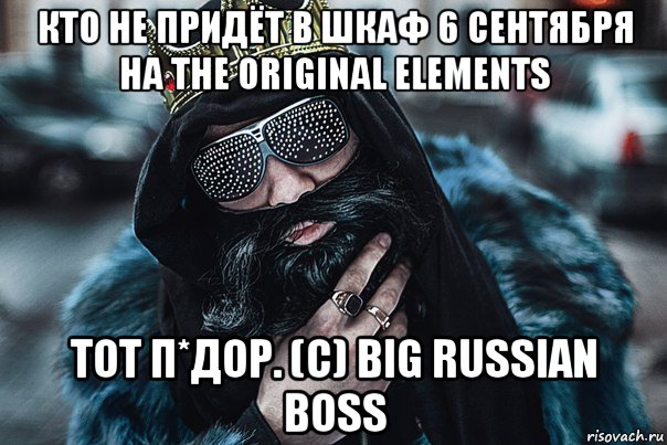 кто не придёт в шкаф 6 сентября на the original elements тот п*дор. (c) big russian boss
