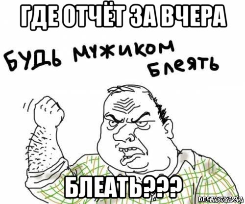 где отчёт за вчера блеать???, Мем блять