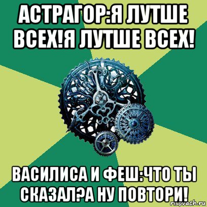 астрагор:я лутше всех!я лутше всех! василиса и феш:что ты сказал?а ну повтори!, Мем Часодеи