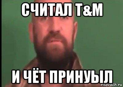считал t&m и чёт принуыл