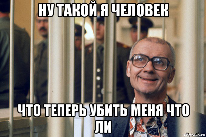 ну такой я человек что теперь убить меня что ли