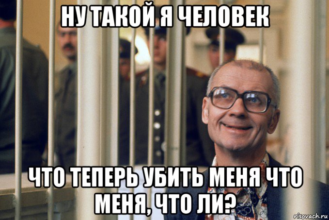 ну такой я человек что теперь убить меня что меня, что ли?