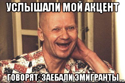 услышали мой акцент говорят: заебали эмигранты