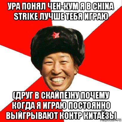 ура понял чен-кум я в china strike лучше тебя играю (друг в скайпе)ну почему когда я играю постоянно выйгрывают контр китаёзы, Мем China