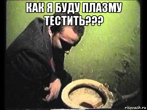 как я буду плазму тестить??? 