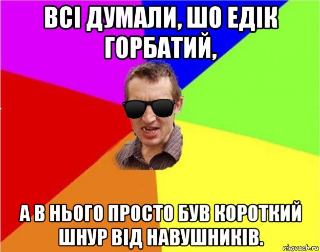 всі думали, шо едік горбатий, а в нього просто був короткий шнур від навушників.