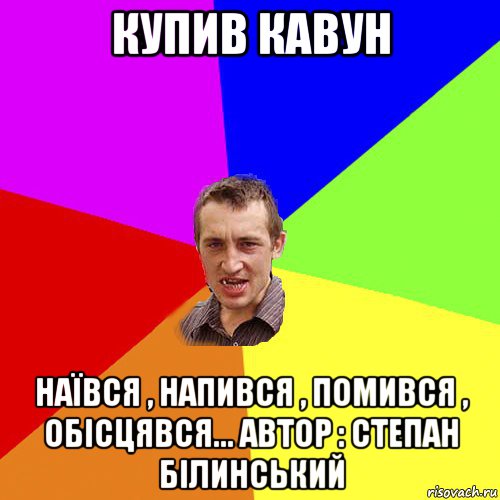 купив кавун наївся , напився , помився , обісцявся... автор : степан білинський, Мем Чоткий паца