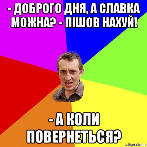 - доброго дня, а славка можна? - пішов нахуй! - а коли повернеться?, Мем Чоткий паца