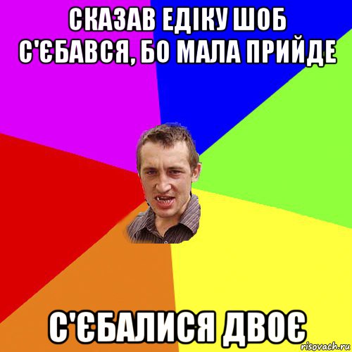 сказав едіку шоб с'єбався, бо мала прийде с'єбалися двоє, Мем Чоткий паца