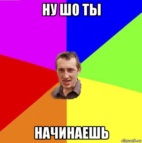 ну шо ты начинаешь