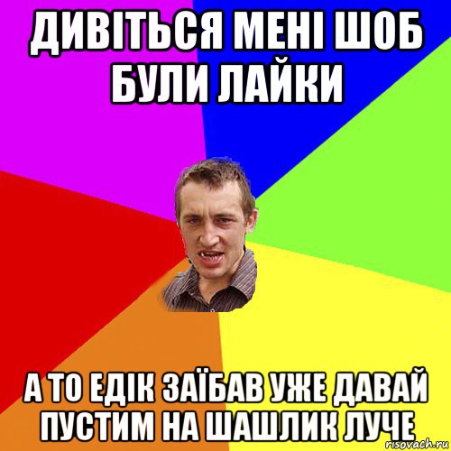 дивіться мені шоб були лайки а то едік заїбав уже давай пустим на шашлик луче, Мем Чоткий паца