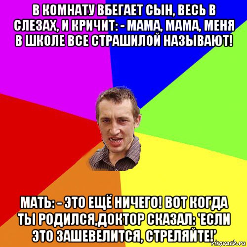 в комнату вбегает сын, весь в слезах, и кричит: - мама, мама, меня в школе все страшилой называют! мать: - это ещё ничего! вот когда ты родился,доктор сказал: 'если это зашевелится, стреляйте!', Мем Чоткий паца