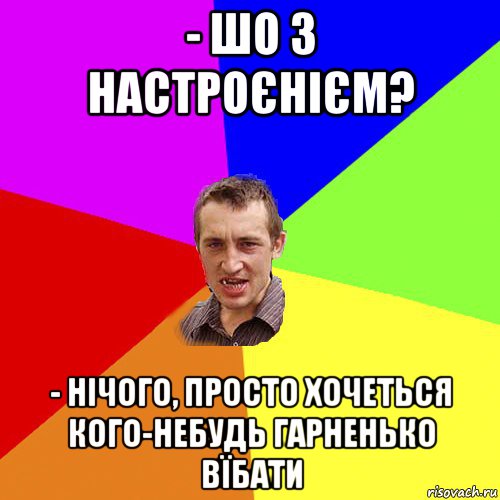 - шо з настроєнієм? - нічого, просто хочеться кого-небудь гарненько вїбати, Мем Чоткий паца