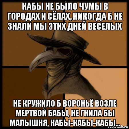 кабы не было чумы в городах и сёлах, никогда б не знали мы этих дней веселых не кружило б вороньё возле мертвой бабы, не гнила бы малышня, кабы-кабы-кабы..., Мем  Чума