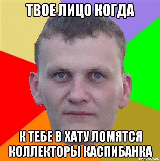 твое лицо когда к тебе в хату ломятся коллекторы каспибанка