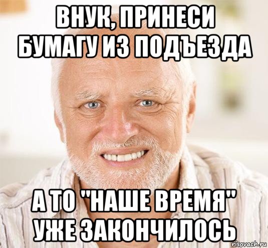 внук, принеси бумагу из подъезда а то "наше время" уже закончилось, Мем  Дед