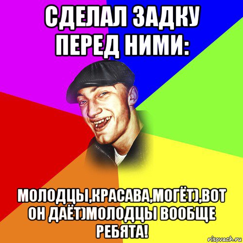 сделал задку перед ними: молодцы,красава,могёт),вот он даёт)молодцы вообще ребята!, Мем ДЕРЗКИЙ БЫДЛОМЁТ