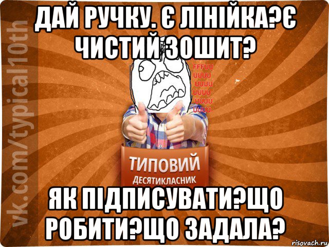 дай ручку. є лінійка?є чистий зошит? як підписувати?що робити?що задала?