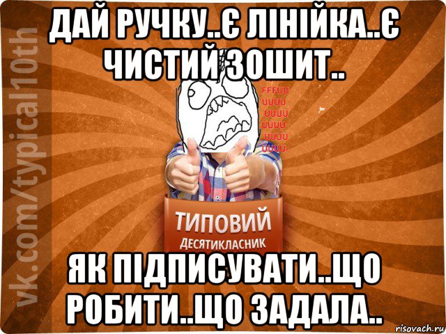 дай ручку..є лінійка..є чистий зошит.. як підписувати..що робити..що задала..