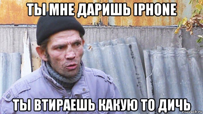 ты мне даришь iphone ты втираешь какую то дичь, Мем  Дичь