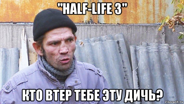 "half-life 3" кто втер тебе эту дичь?, Мем  Дичь